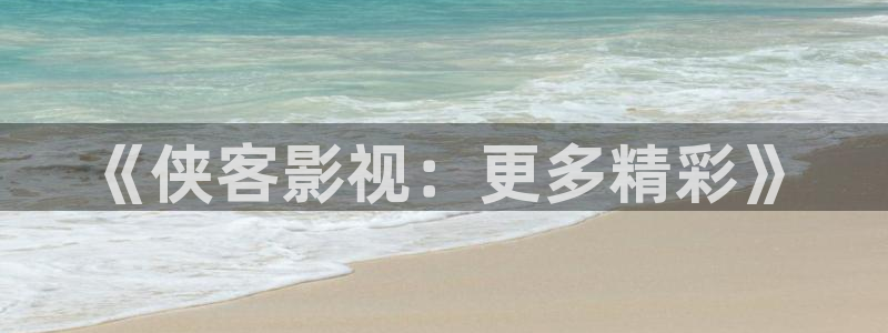 在線歐美影院：《俠客影視：更多精彩》